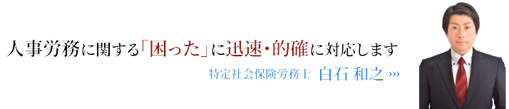 人事労務に関する「困った」に迅速・的確に対応します!! 特定社会保険労務士 白石 和之