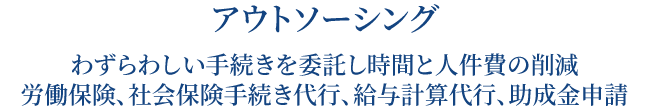 アウトソーシング わずらわしい手続きを委託し時間と人件費の削減 労働保険、社会保険手続き代行、給与計算代行、助成金申請